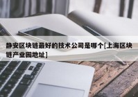 静安区块链最好的技术公司是哪个[上海区块链产业园地址]