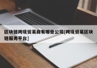 区块链跨境贸易商有哪些公司[跨境贸易区块链服务平台]