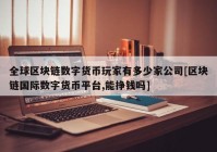 全球区块链数字货币玩家有多少家公司[区块链国际数字货币平台,能挣钱吗]