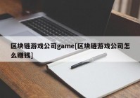 区块链游戏公司game[区块链游戏公司怎么赚钱]