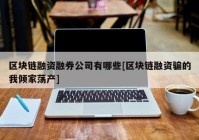 区块链融资融券公司有哪些[区块链融资骗的我倾家荡产]