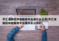 外汇金融区块链服务平台是什么公司[外汇金融区块链服务平台是什么公司的]